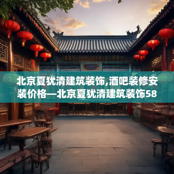 北京夏犹清建筑装饰,酒吧装修安装价格—北京夏犹清建筑装饰586.a462b463c466fgy.473sdA