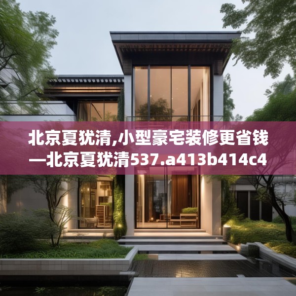北京夏犹清,小型豪宅装修更省钱—北京夏犹清537.a413b414c417fgy.424fhsg