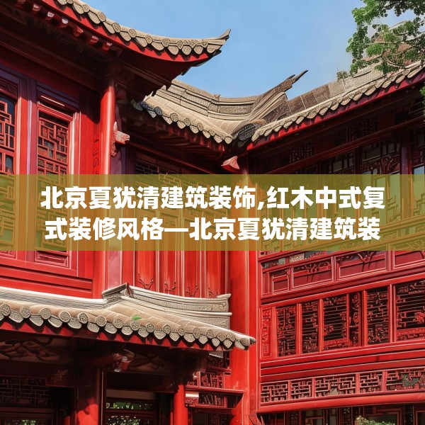 北京夏犹清建筑装饰,红木中式复式装修风格—北京夏犹清建筑装饰399.a275b276c279fgy.286uyk