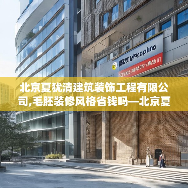 北京夏犹清建筑装饰工程有限公司,毛胚装修风格省钱吗—北京夏犹清建筑装饰工程有限公司428.a304b305c308fgy.315xczxv