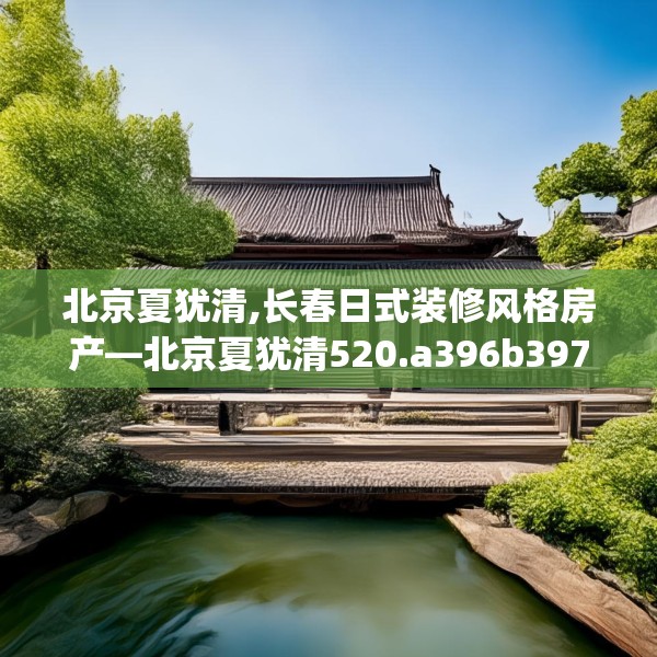 北京夏犹清,长春日式装修风格房产—北京夏犹清520.a396b397c400fgy.407dewqe
