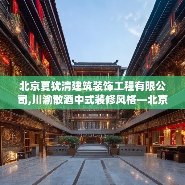 北京夏犹清建筑装饰工程有限公司,川渝散酒中式装修风格—北京夏犹清建筑装饰工程有限公司445.a321b322c325fgy.332poiy
