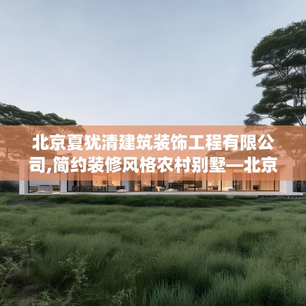 北京夏犹清建筑装饰工程有限公司,简约装修风格农村别墅—北京夏犹清建筑装饰工程有限公司429.a305b306c309fgy.316fhsg