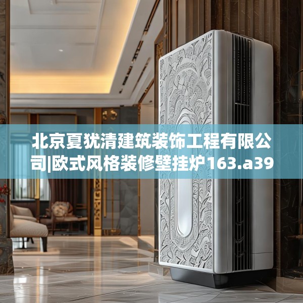 北京夏犹清建筑装饰工程有限公司|欧式风格装修壁挂炉163.a39b40c43fgy.50jhhj