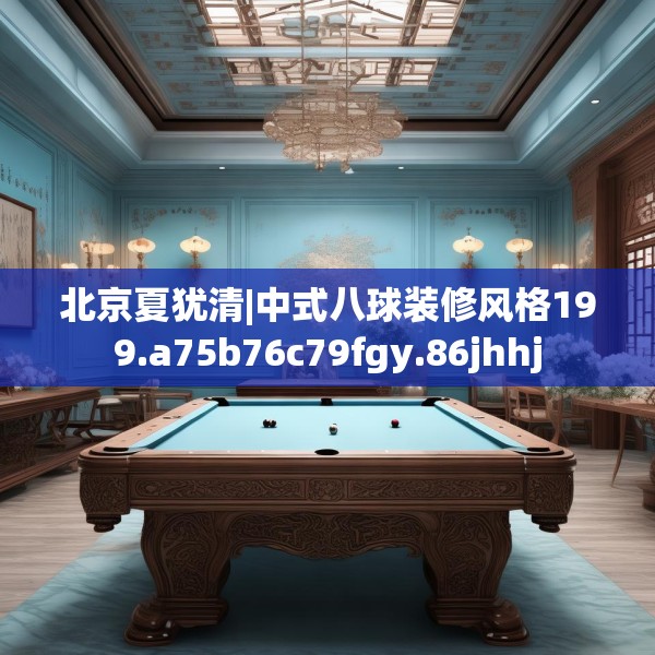 北京夏犹清|中式八球装修风格199.a75b76c79fgy.86jhhj
