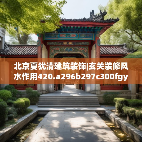 北京夏犹清建筑装饰|玄关装修风水作用420.a296b297c300fgy.307dsfds