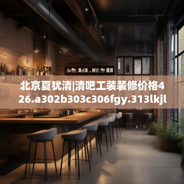 北京夏犹清|清吧工装装修价格426.a302b303c306fgy.313lkjl