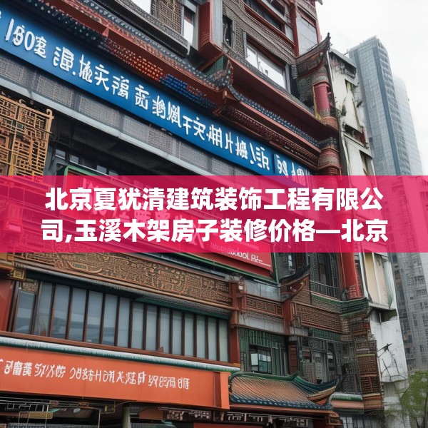 北京夏犹清建筑装饰工程有限公司,玉溪木架房子装修价格—北京夏犹清建筑装饰工程有限公司610.a486b487c490fgy.497dewqe