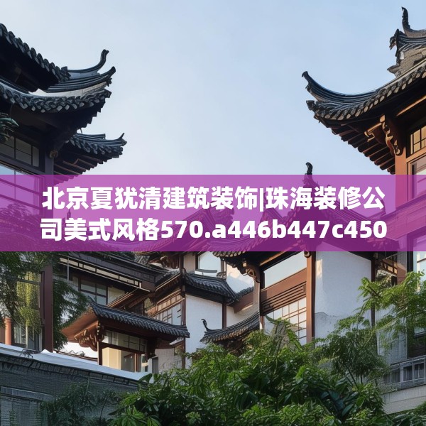 北京夏犹清建筑装饰|珠海装修公司美式风格570.a446b447c450fgy.457lkjl