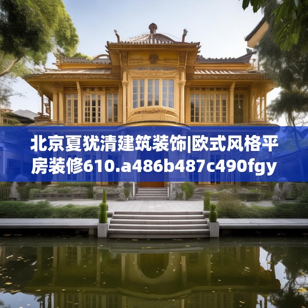 北京夏犹清建筑装饰|欧式风格平房装修610.a486b487c490fgy.497dewqe