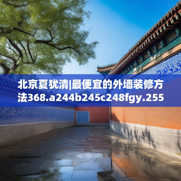 北京夏犹清|最便宜的外墙装修方法368.a244b245c248fgy.255wew