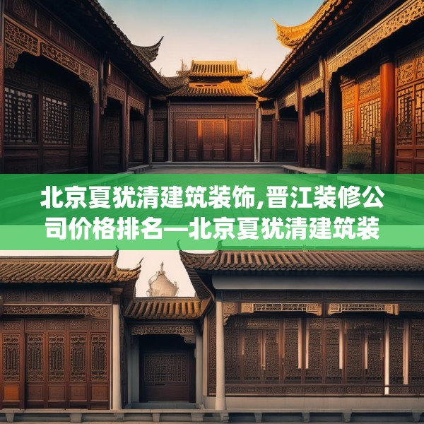 北京夏犹清建筑装饰,晋江装修公司价格排名—北京夏犹清建筑装饰223.a99b100c103fgy.110fdsfds