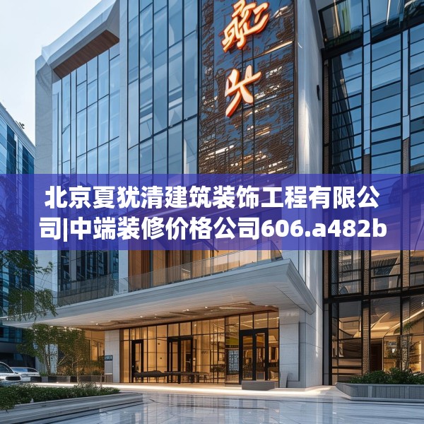 北京夏犹清建筑装饰工程有限公司|中端装修价格公司606.a482b483c486fgy.493lkjl