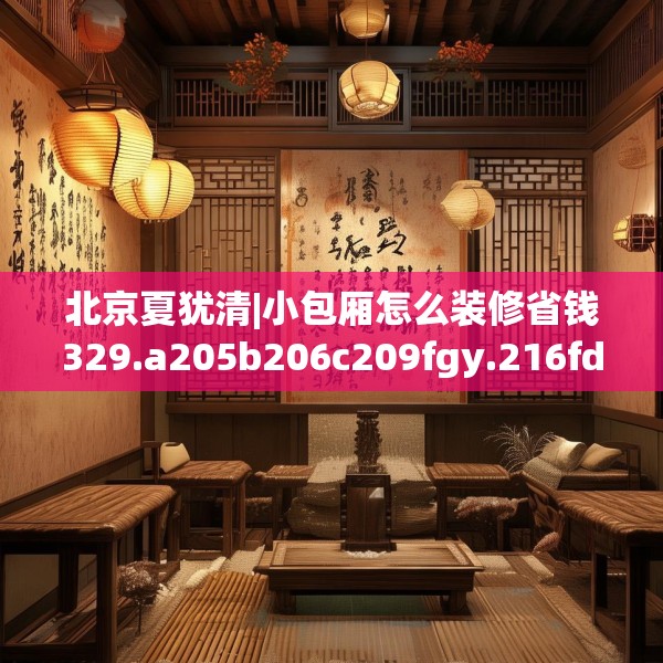北京夏犹清|小包厢怎么装修省钱329.a205b206c209fgy.216fds
