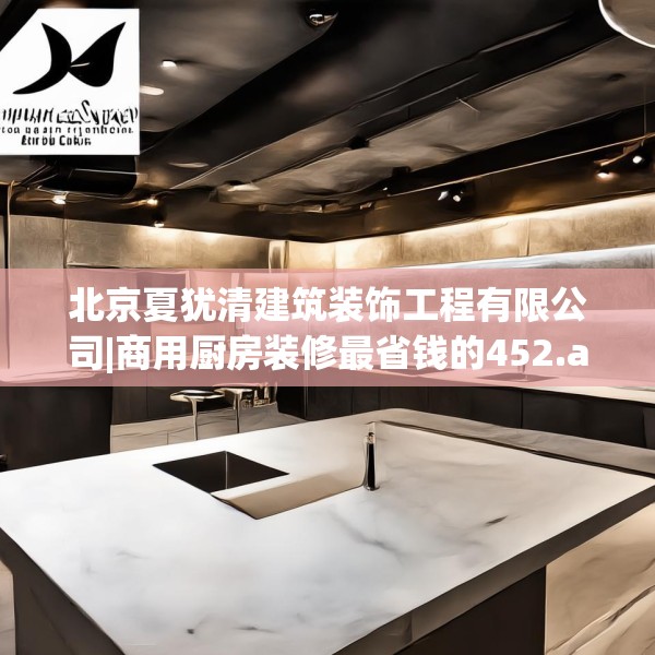 北京夏犹清建筑装饰工程有限公司|商用厨房装修最省钱的452.a328b329c332fgy.33976666