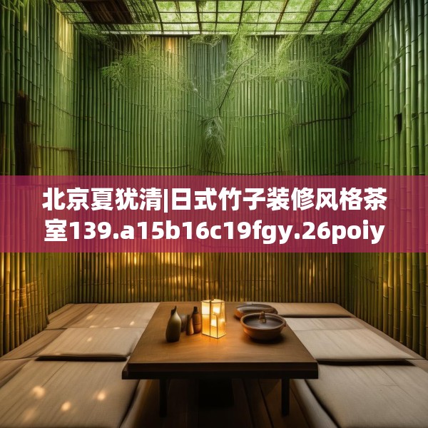 北京夏犹清|日式竹子装修风格茶室139.a15b16c19fgy.26poiy