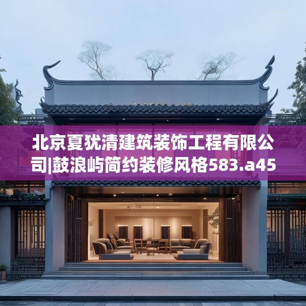 北京夏犹清建筑装饰工程有限公司|鼓浪屿简约装修风格583.a459b460c463fgy.470fdsfds