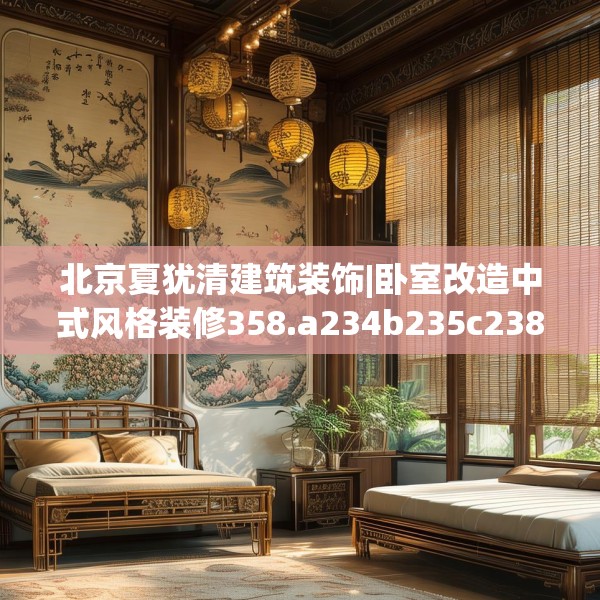 北京夏犹清建筑装饰|卧室改造中式风格装修358.a234b235c238fgy.245dewqe