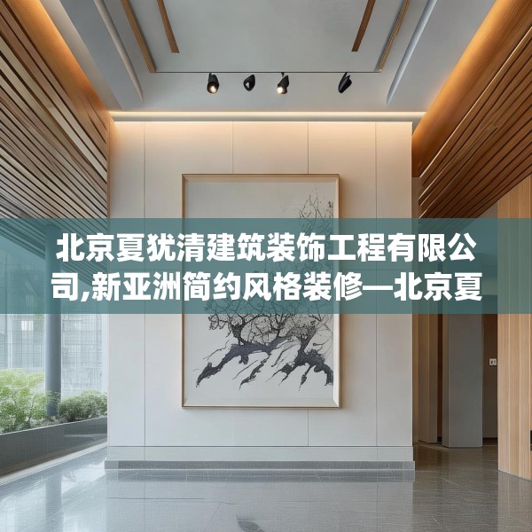 北京夏犹清建筑装饰工程有限公司,新亚洲简约风格装修—北京夏犹清建筑装饰工程有限公司501.a377b378c381fgy.388fhsg