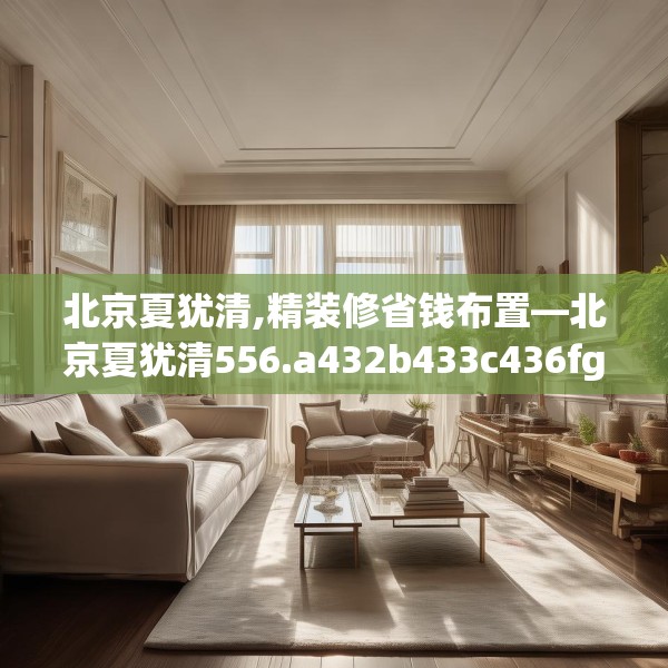 北京夏犹清,精装修省钱布置—北京夏犹清556.a432b433c436fgy.443dewqe