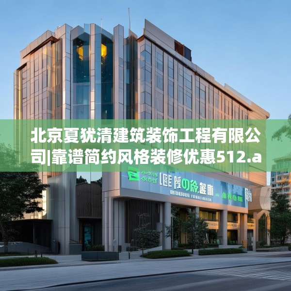 北京夏犹清建筑装饰工程有限公司|靠谱简约风格装修优惠512.a388b389c392fgy.399wew