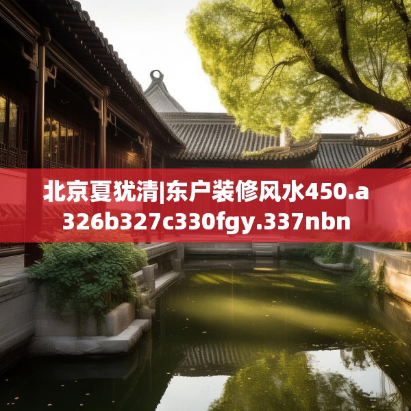 北京夏犹清|东户装修风水450.a326b327c330fgy.337nbn