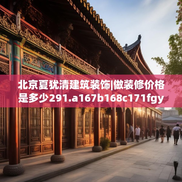北京夏犹清建筑装饰|做装修价格是多少291.a167b168c171fgy.178uyk