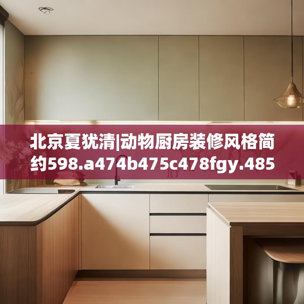 北京夏犹清|动物厨房装修风格简约598.a474b475c478fgy.485htyj