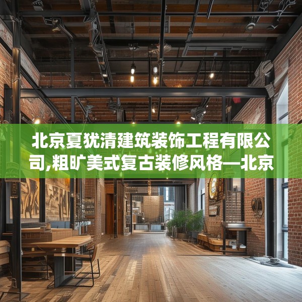 北京夏犹清建筑装饰工程有限公司,粗旷美式复古装修风格—北京夏犹清建筑装饰工程有限公司298.a174b175c178fgy.185sdA