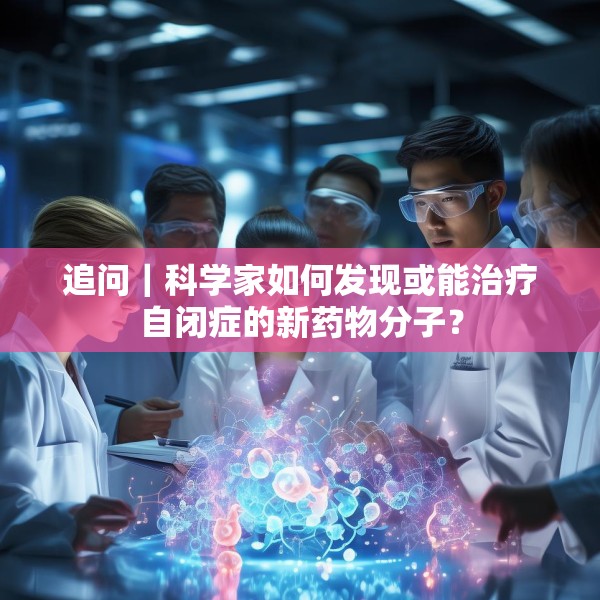 追问｜科学家如何发现或能治疗自闭症的新药物分子？