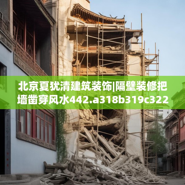 北京夏犹清建筑装饰|隔壁装修把墙凿穿风水442.a318b319c322fgy.329sdA