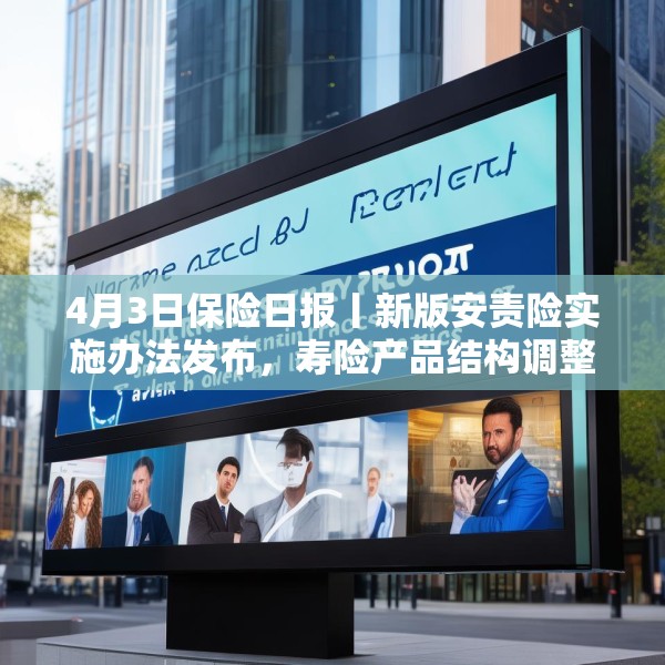 4月3日保险日报丨新版安责险实施办法发布，寿险产品结构调整进行时，保险代理人生态变局