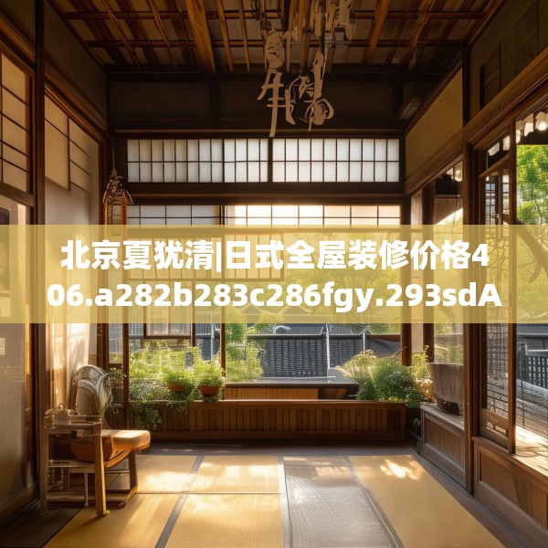 北京夏犹清|日式全屋装修价格406.a282b283c286fgy.293sdA