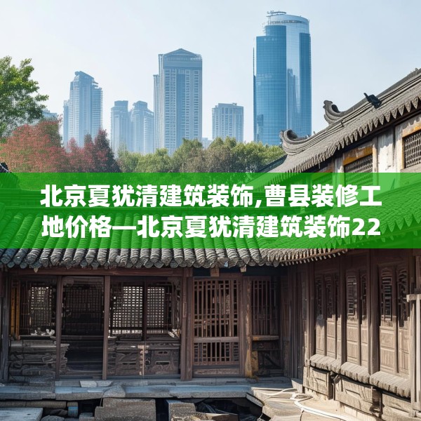 北京夏犹清建筑装饰,曹县装修工地价格—北京夏犹清建筑装饰221.a97b98c101fgy.108fds