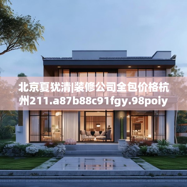 北京夏犹清|装修公司全包价格杭州211.a87b88c91fgy.98poiy