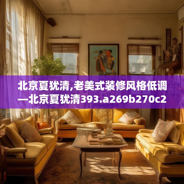 北京夏犹清,老美式装修风格低调—北京夏犹清393.a269b270c273fgy.280fhsg