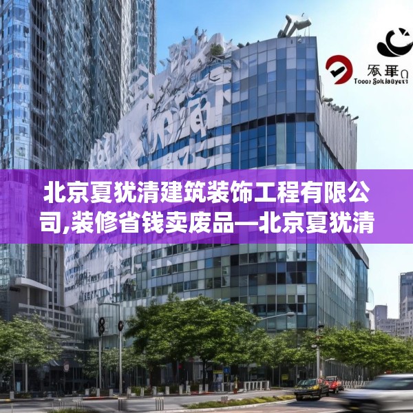北京夏犹清建筑装饰工程有限公司,装修省钱卖废品—北京夏犹清建筑装饰工程有限公司473.a349b350c353fgy.360fds