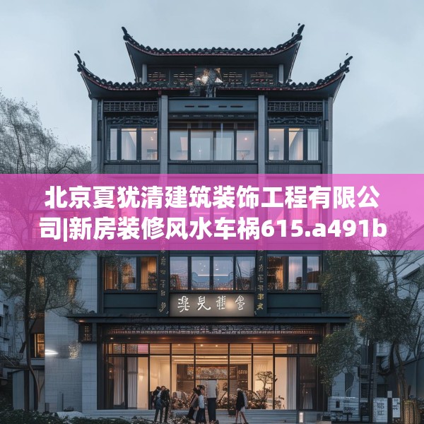 北京夏犹清建筑装饰工程有限公司|新房装修风水车祸615.a491b492c495fgy.502uyk