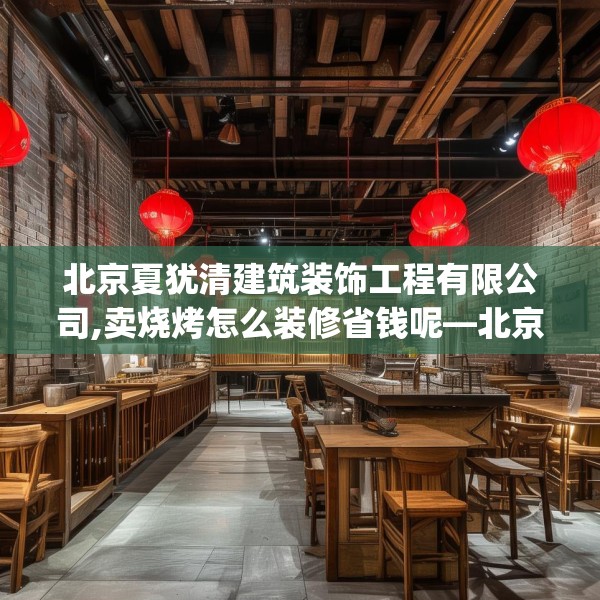 北京夏犹清建筑装饰工程有限公司,卖烧烤怎么装修省钱呢—北京夏犹清建筑装饰工程有限公司235.a111b112c115fgy.122jhhj