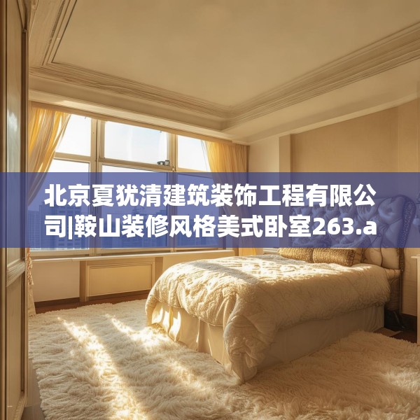 北京夏犹清建筑装饰工程有限公司|鞍山装修风格美式卧室263.a139b140c143fgy.150cvcx