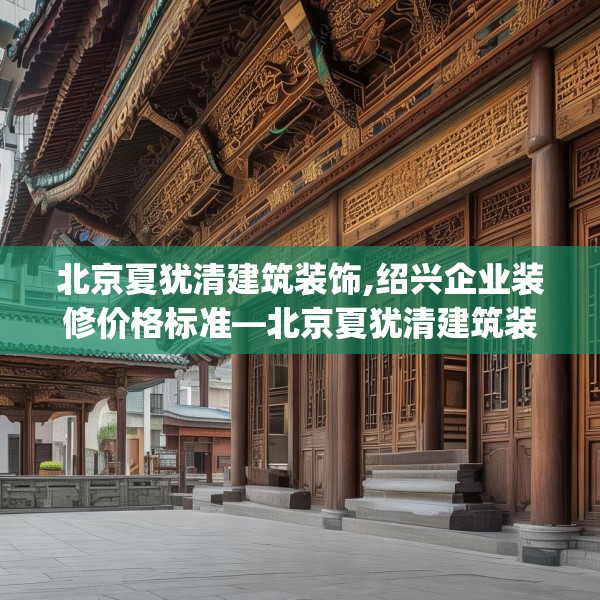 北京夏犹清建筑装饰,绍兴企业装修价格标准—北京夏犹清建筑装饰559.a435b436c439fgy.446jhhj