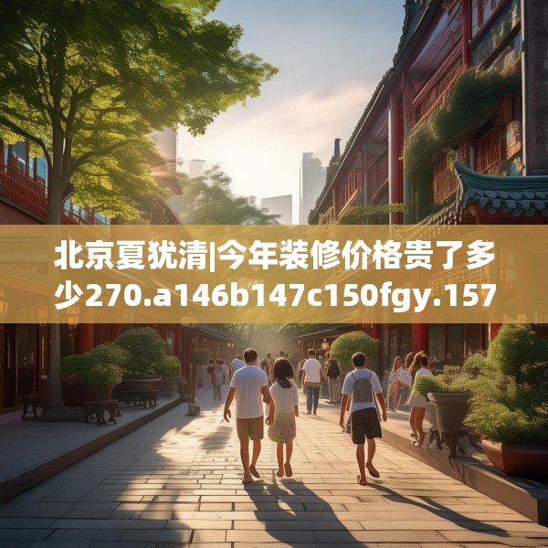 北京夏犹清|今年装修价格贵了多少270.a146b147c150fgy.157nbn