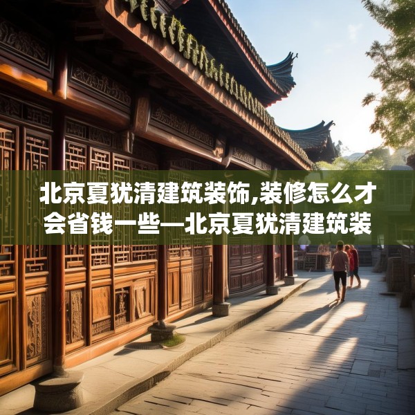 北京夏犹清建筑装饰,装修怎么才会省钱一些—北京夏犹清建筑装饰436.a312b313c316fgy.323htyj