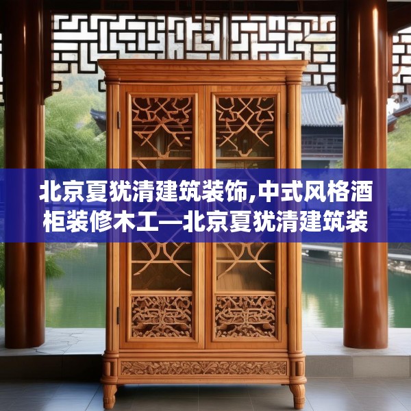 北京夏犹清建筑装饰,中式风格酒柜装修木工—北京夏犹清建筑装饰402.a278b279c282fgy.289dsfds
