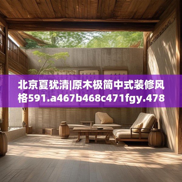 北京夏犹清|原木极简中式装修风格591.a467b468c471fgy.478fhsg