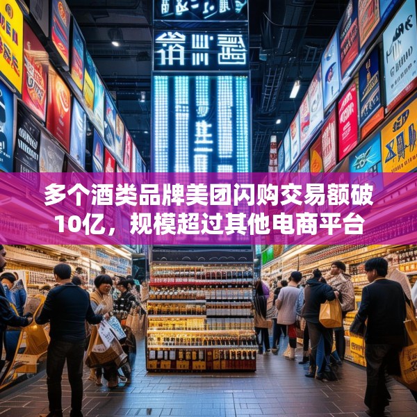 多个酒类品牌美团闪购交易额破10亿，规模超过其他电商平台