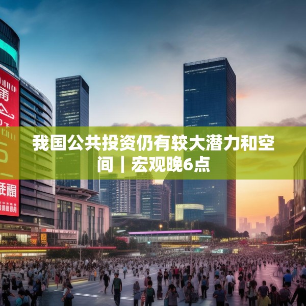 我国公共投资仍有较大潜力和空间｜宏观晚6点