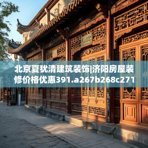 北京夏犹清建筑装饰|济阳房屋装修价格优惠391.a267b268c271fgy.278poiy