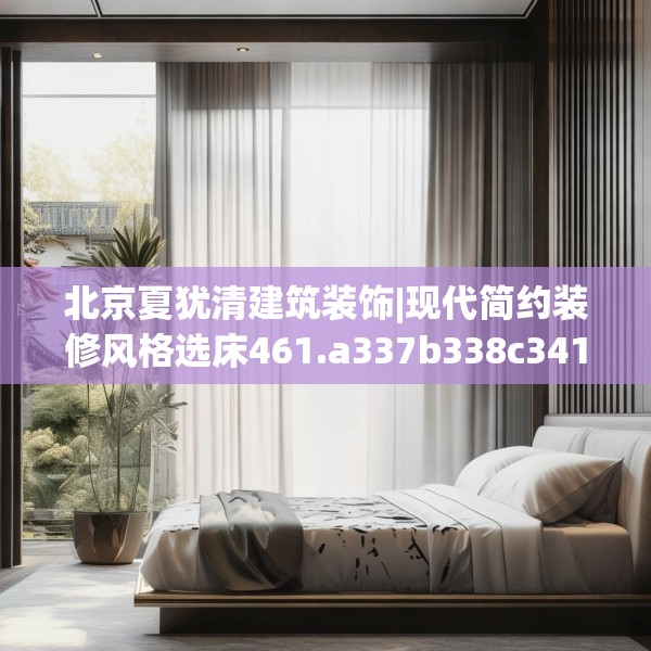 北京夏犹清建筑装饰|现代简约装修风格选床461.a337b338c341fgy.348cvcx
