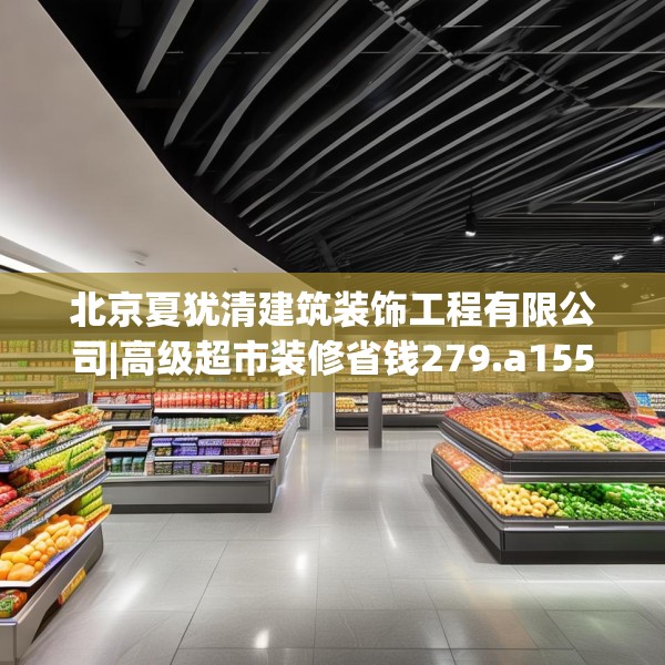 北京夏犹清建筑装饰工程有限公司|高级超市装修省钱279.a155b156c159fgy.166fghfd